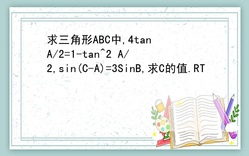 求三角形ABC中,4tan A/2=1-tan^2 A/2,sin(C-A)=3SinB,求C的值.RT