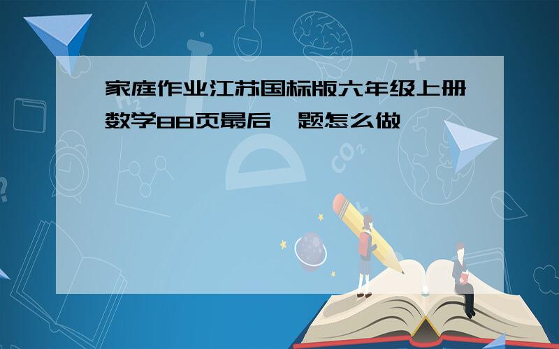 家庭作业江苏国标版六年级上册数学88页最后一题怎么做