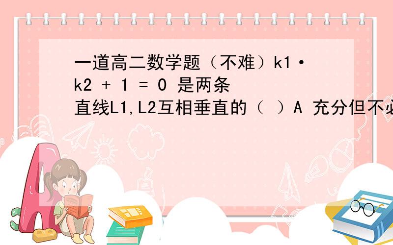 一道高二数学题（不难）k1·k2 + 1 = 0 是两条直线L1,L2互相垂直的（ ）A 充分但不必要条件B 必要但不充分条件C 充要条件D 既不充分也不必要条件（k1,k2好象是指斜率）