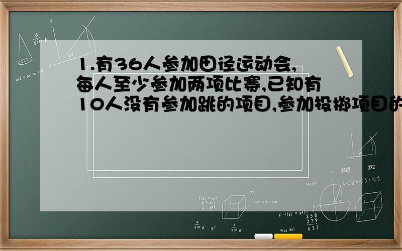 1.有36人参加田径运动会,每人至少参加两项比赛,已知有10人没有参加跳的项目,参加投掷项目的人数与同时参加跑和跳两个比赛项目的人数都是22人.问仅参加跳和投掷两项的人数有多少?2.育才