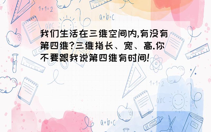 我们生活在三维空间内,有没有第四维?三维指长、宽、高.你不要跟我说第四维有时间!