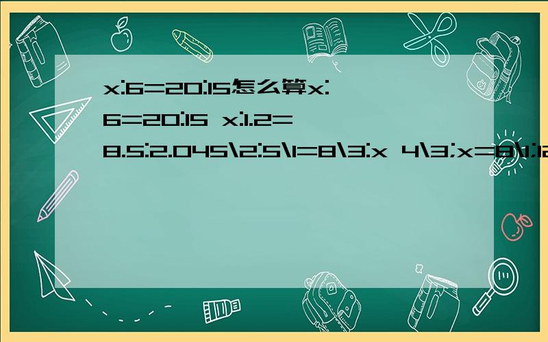 x:6=20:15怎么算x:6=20:15 x:1.2=8.5:2.045\2:5\1=8\3:x 4\3;x=8\1;12这几题怎么算