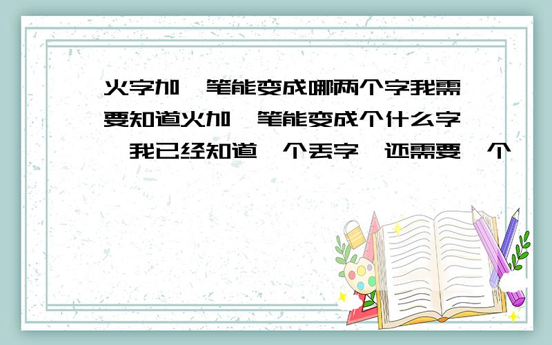 火字加一笔能变成哪两个字我需要知道火加一笔能变成个什么字,我已经知道一个丢字,还需要一个