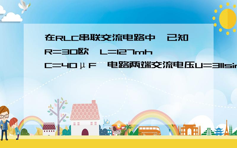 在RLC串联交流电路中,已知R=30欧,L=127mh,C=40μF,电路两端交流电压U=311sin314tV,求电路有功功率.我知道有功功率的公式为,p=UIcosα.但是不知道cosα怎么求.