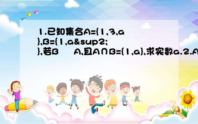 1.已知集合A={1,3,a},B={1,a²},若B ⊆ A,且A∩B={1,a},求实数a.2.A={x|-2≤x≤5},B={X|m+1≤X≤2m-1},A∩B=B,求m取值范围.