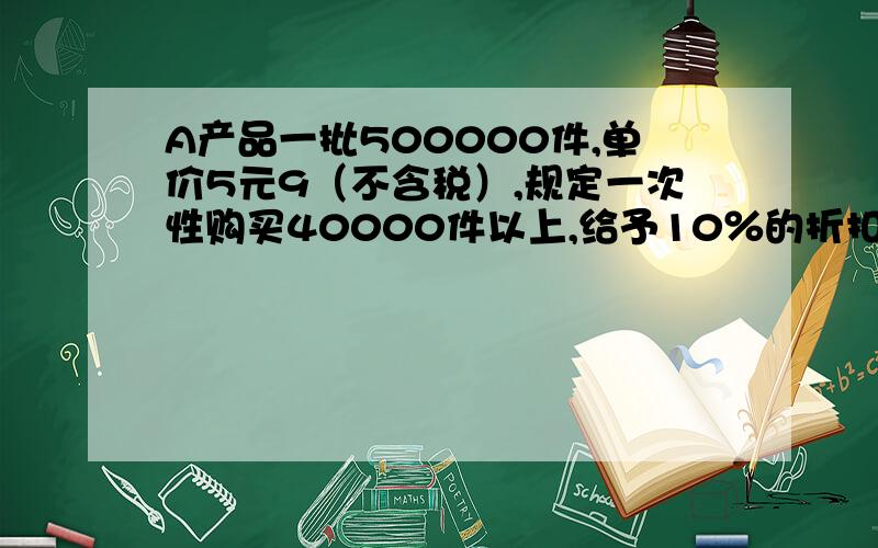 A产品一批500000件,单价5元9（不含税）,规定一次性购买40000件以上,给予10％的折扣,还规定现金折扣条件为2／10、n／30.乙购入A产品100000件,并付清全部货款.甲为增值税一般纳税人,税率为17％,假