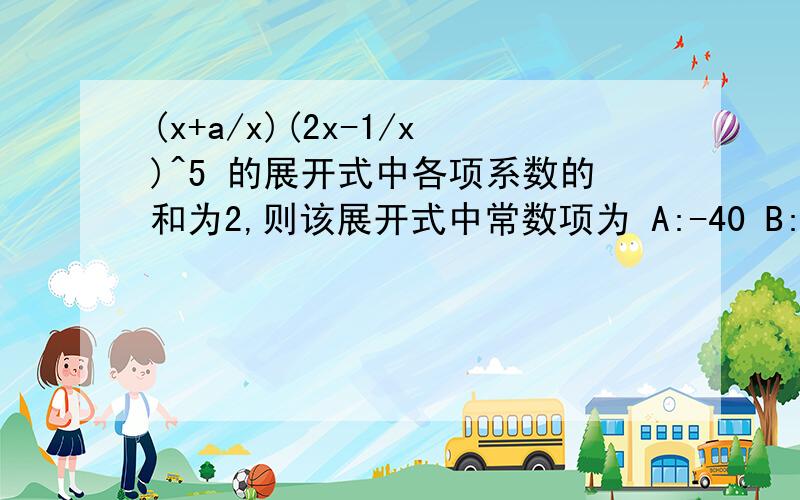 (x+a/x)(2x-1/x)^5 的展开式中各项系数的和为2,则该展开式中常数项为 A:-40 B:-20 C:20 D:40没人会吗