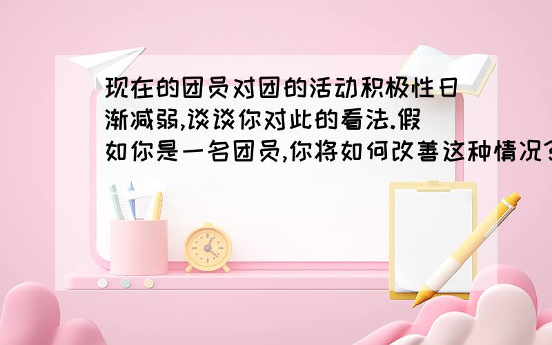 现在的团员对团的活动积极性日渐减弱,谈谈你对此的看法.假如你是一名团员,你将如何改善这种情况?