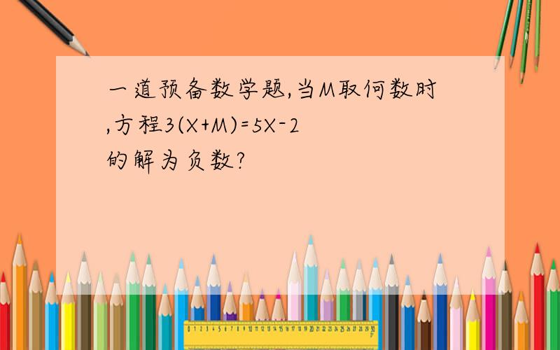 一道预备数学题,当M取何数时,方程3(X+M)=5X-2的解为负数?