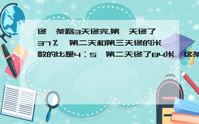 修一条路3天修完.第一天修了37％,第二天和第三天修的米数的比是4：5,第二天修了84米,这条路全场多少