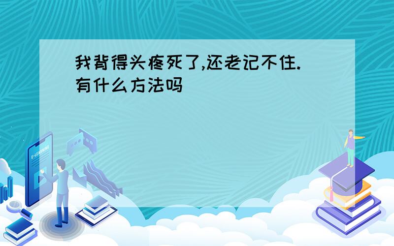 我背得头疼死了,还老记不住.有什么方法吗