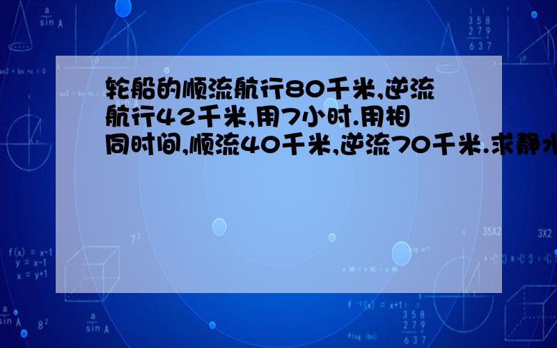 轮船的顺流航行80千米,逆流航行42千米,用7小时.用相同时间,顺流40千米,逆流70千米.求静水中的速度和求静水中的速度和水流速度用分式方程解答