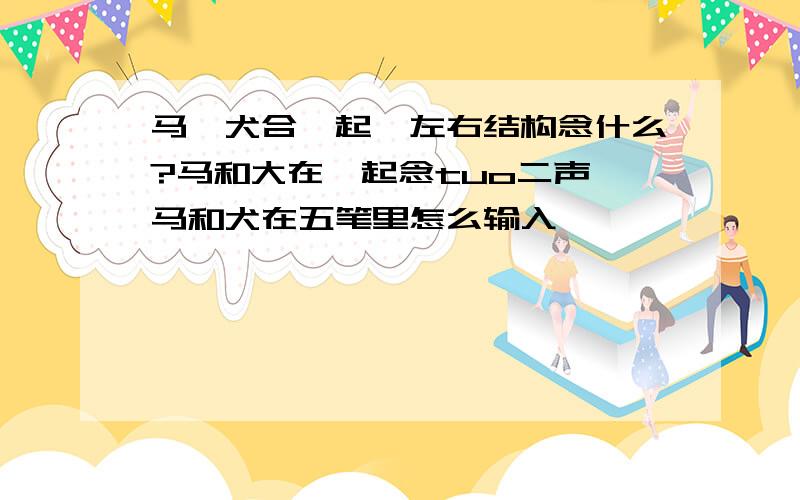 马、犬合一起,左右结构念什么?马和大在一起念tuo二声,马和犬在五笔里怎么输入