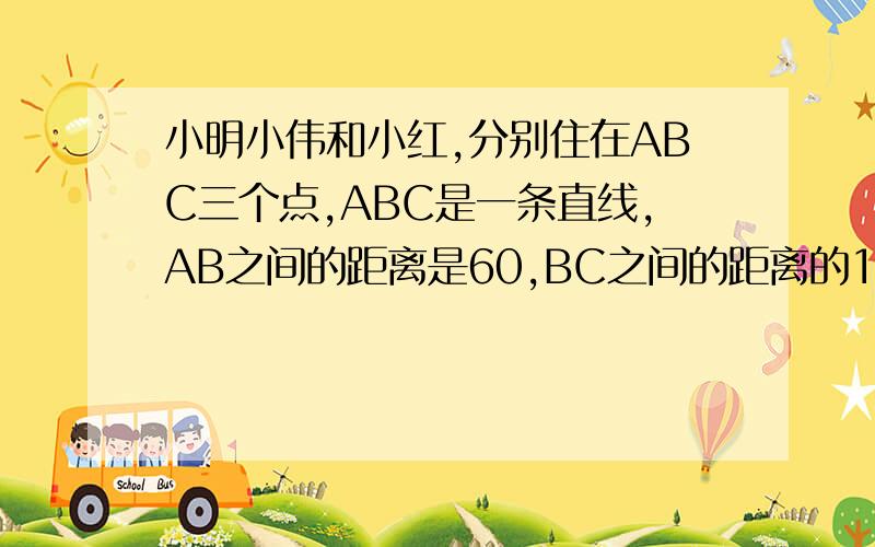 小明小伟和小红,分别住在ABC三个点,ABC是一条直线,AB之间的距离是60,BC之间的距离的100,如果设公车站点P在这条直线上,B到P之间的距离为X,用含X的代数式表示到三个同学家的路程和2.若停车点