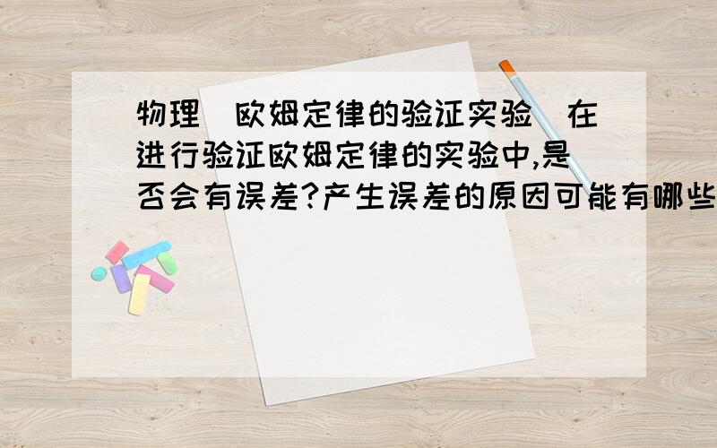 物理（欧姆定律的验证实验）在进行验证欧姆定律的实验中,是否会有误差?产生误差的原因可能有哪些?