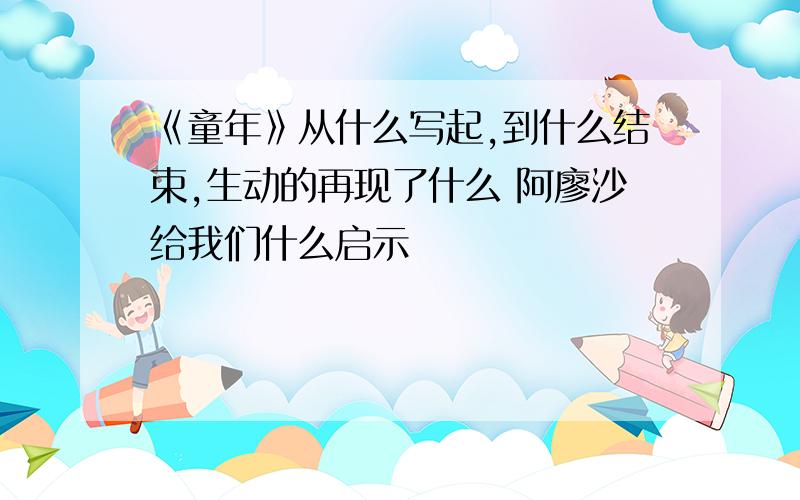 《童年》从什么写起,到什么结束,生动的再现了什么 阿廖沙给我们什么启示