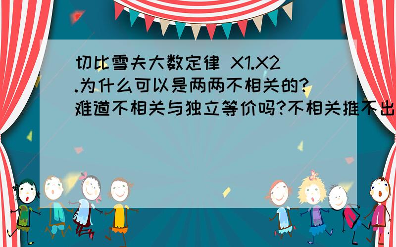 切比雪夫大数定律 X1.X2.为什么可以是两两不相关的?难道不相关与独立等价吗?不相关推不出来等价吧?