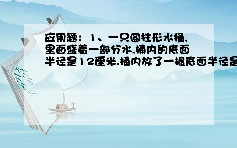 应用题：1、一只圆柱形水桶,里面盛着一部分水,桶内的底面半径是12厘米.桶内放了一根底面半径是8厘米的钢条（钢条全部浸没在水中）.如果将钢条取出,则水面下降3厘米.这根钢条长几厘米?2