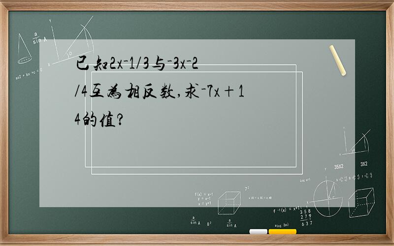 已知2x－1/3与－3x－2/4互为相反数,求－7x+14的值?