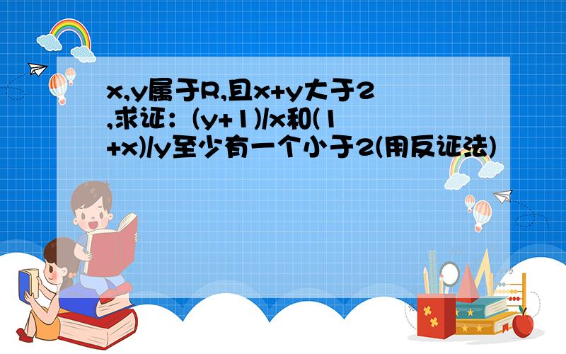 x,y属于R,且x+y大于2,求证：(y+1)/x和(1+x)/y至少有一个小于2(用反证法)