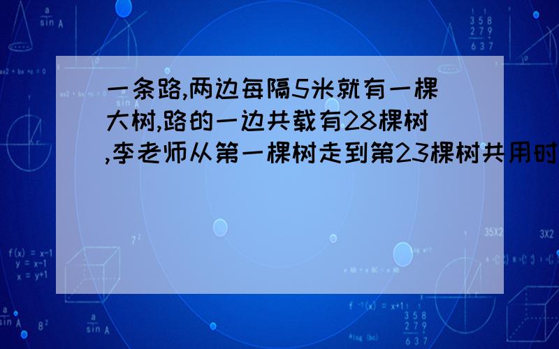 一条路,两边每隔5米就有一棵大树,路的一边共载有28棵树,李老师从第一棵树走到第23棵树共用时2分李老师共走了多少米?