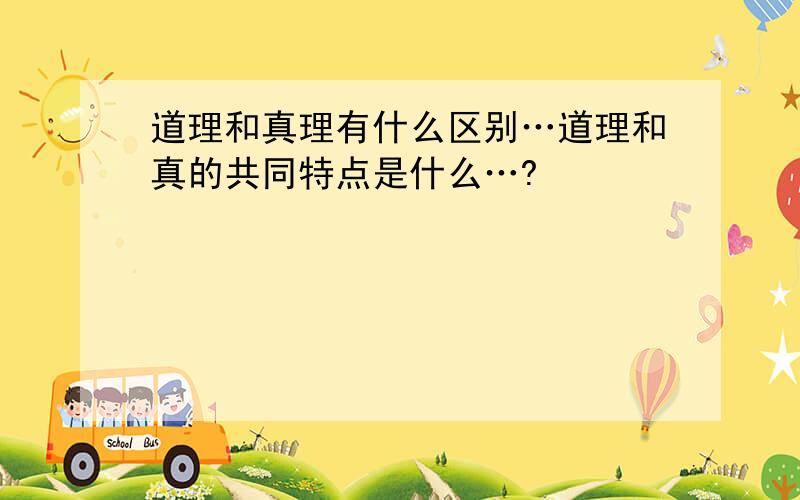 道理和真理有什么区别…道理和真的共同特点是什么…?