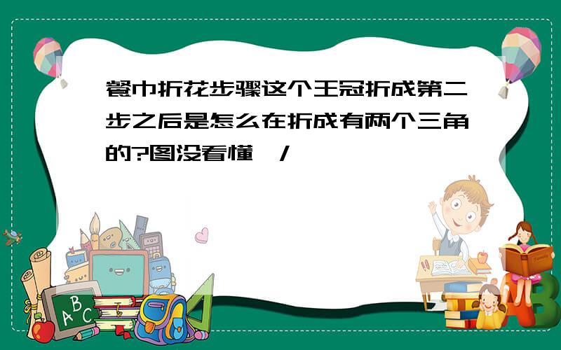 餐巾折花步骤这个王冠折成第二步之后是怎么在折成有两个三角的?图没看懂,/>