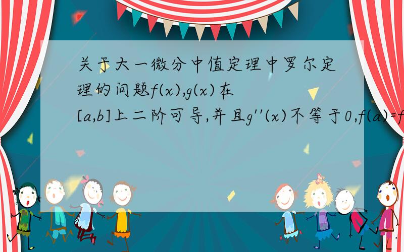 关于大一微分中值定理中罗尔定理的问题f(x),g(x)在[a,b]上二阶可导,并且g''(x)不等于0,f(a)=f(b)=g(a)=g(b)=0,试证：1.在开区间（a,b）内,g(x)不等于02.在开区间（a,b）内至少存在一点ξ,使f(ξ)/g(ξ)=f''(ξ