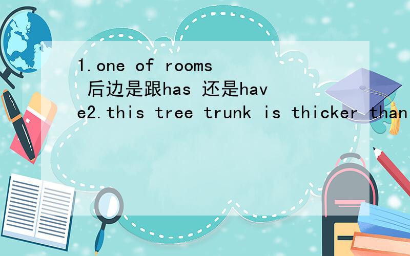 1.one of rooms 后边是跟has 还是have2.this tree trunk is thicker than that tree trunk(改为同义句)that tree trunk isn't ____ ____ ____ this tree trunk.