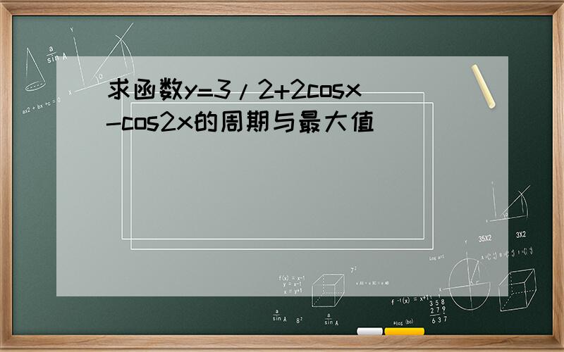 求函数y=3/2+2cosx-cos2x的周期与最大值