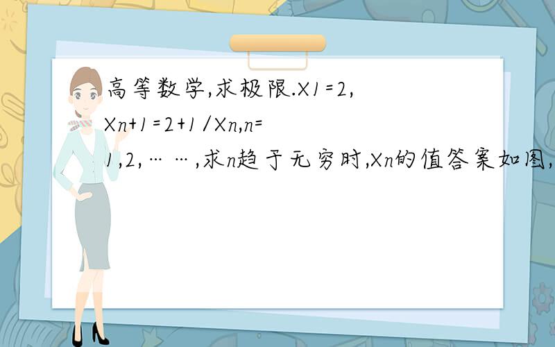 高等数学,求极限.X1=2,Xn+1=2+1/Xn,n=1,2,……,求n趋于无穷时,Xn的值答案如图,这个数值很好求.但是证明部分画线部分不是很明白,怎么过度到不等式右边的,求解答.或者有更好的方法证明极限存在