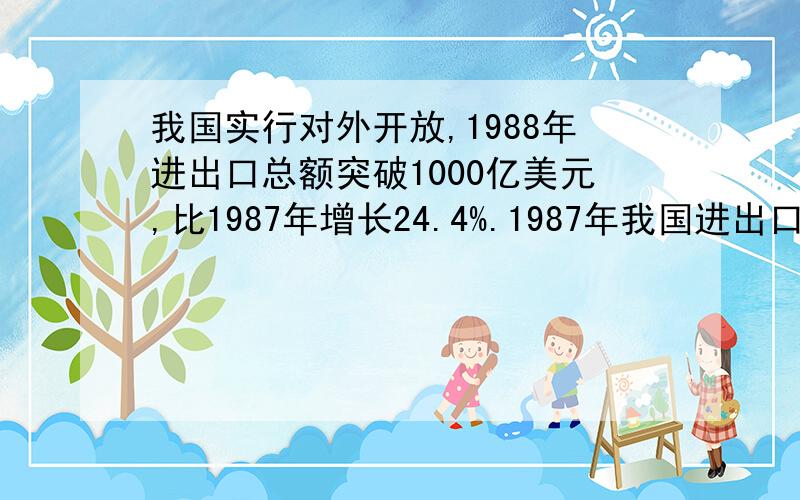 我国实行对外开放,1988年进出口总额突破1000亿美元,比1987年增长24.4%.1987年我国进出口总额是多少?