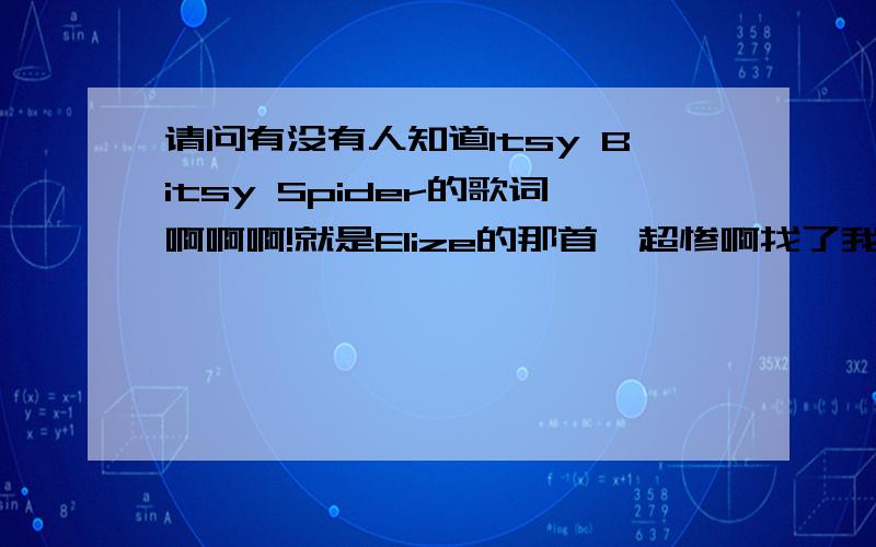 请问有没有人知道Itsy Bitsy Spider的歌词啊啊啊!就是Elize的那首,超惨啊找了我几天了,所有我知道的歌词网都找不到,有谁知道的请个帮忙啊,