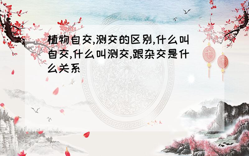 植物自交,测交的区别,什么叫自交,什么叫测交,跟杂交是什么关系