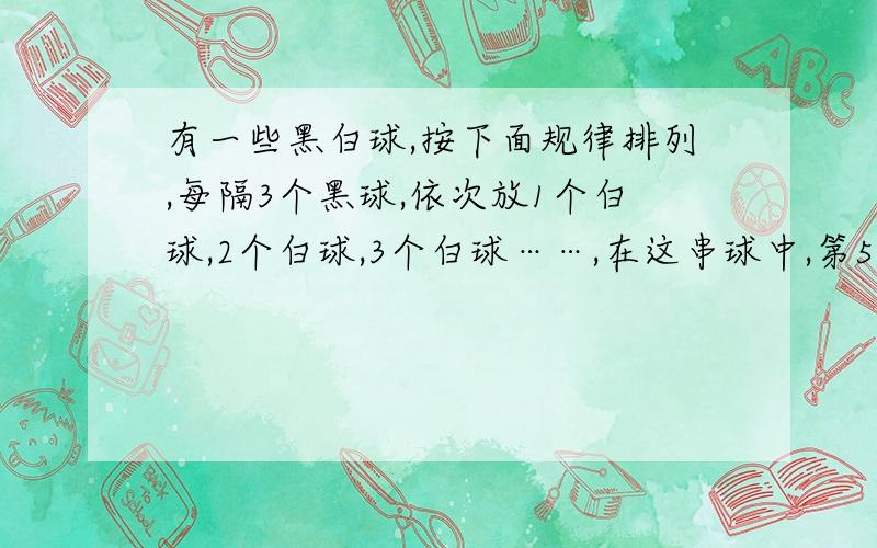 有一些黑白球,按下面规律排列,每隔3个黑球,依次放1个白球,2个白球,3个白球……,在这串球中,第50个球是什么颜色?