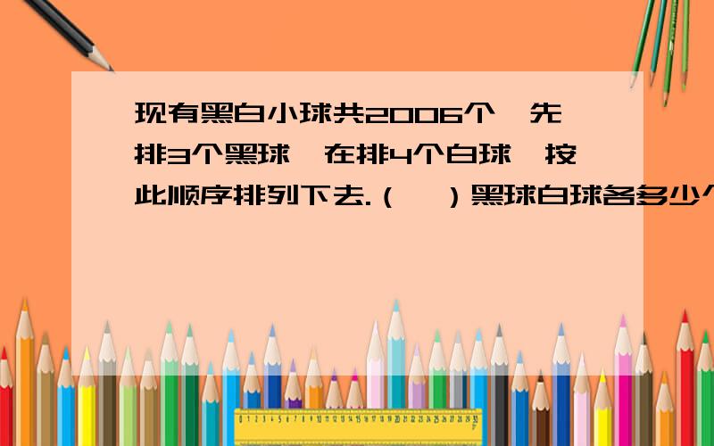 现有黑白小球共2006个,先排3个黑球,在排4个白球,按此顺序排列下去.（一）黑球白球各多少个?（2）从第一个球算起,第2006个是什么球?