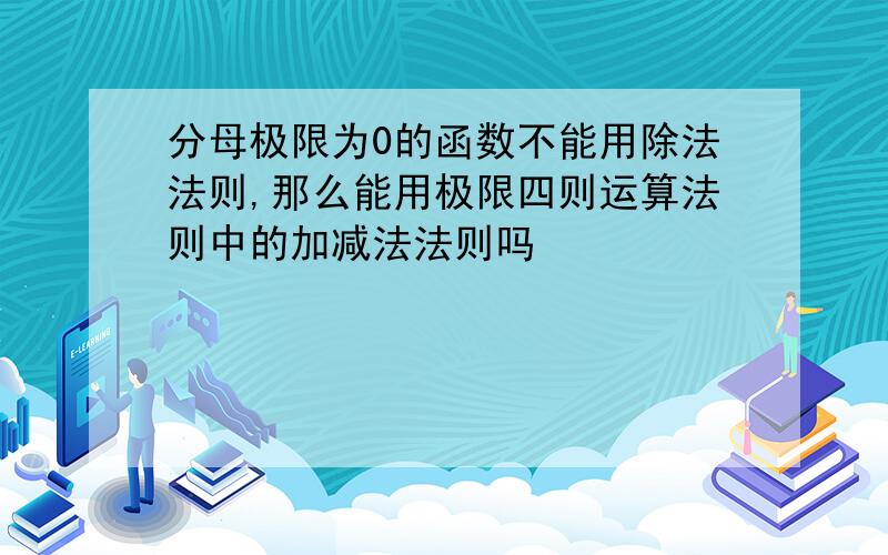 分母极限为0的函数不能用除法法则,那么能用极限四则运算法则中的加减法法则吗