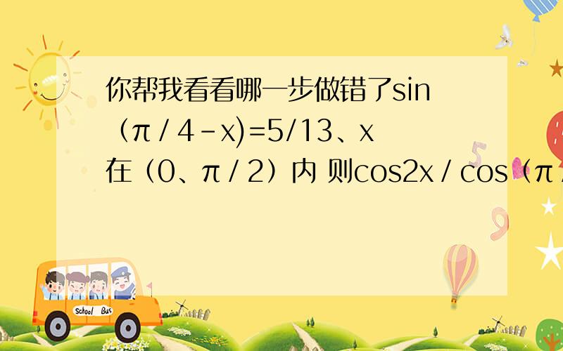 你帮我看看哪一步做错了sin（π／4-x)=5/13、x在（0、π／2）内 则cos2x／cos（π／4+x）=?稍等上图