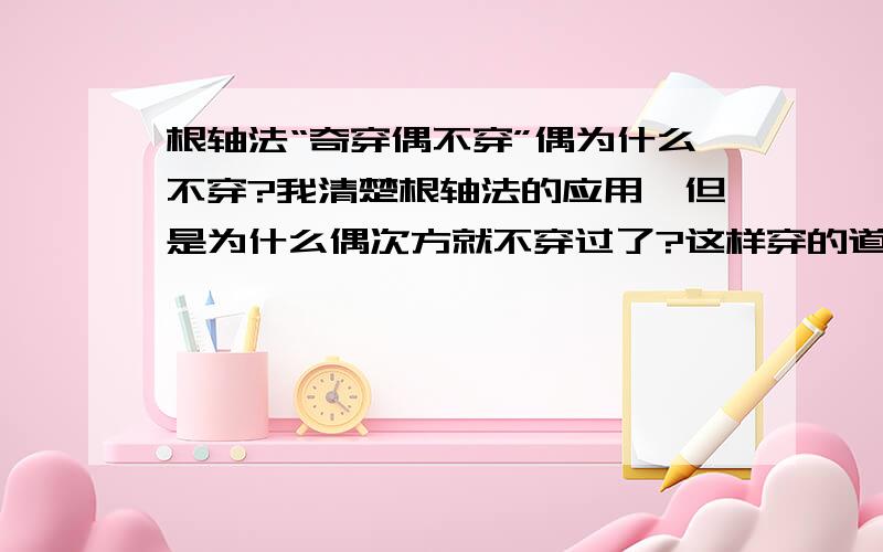 根轴法“奇穿偶不穿”偶为什么不穿?我清楚根轴法的应用,但是为什么偶次方就不穿过了?这样穿的道理是根据什么?还有为什么化x的最高次数为正?最后解集表示使用区间并集形式就可以了吧?