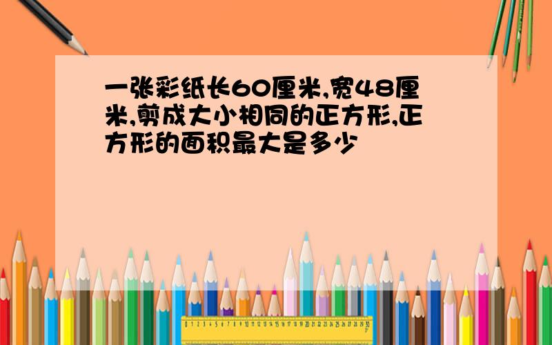 一张彩纸长60厘米,宽48厘米,剪成大小相同的正方形,正方形的面积最大是多少