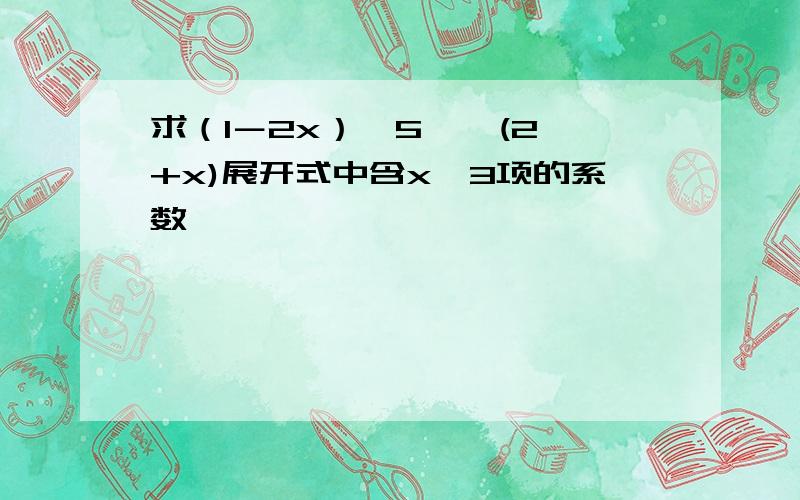 求（1－2x）^5 * (2+x)展开式中含x^3项的系数