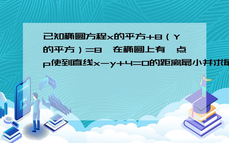 已知椭圆方程x的平方+8（Y的平方）=8,在椭圆上有一点p使到直线x-y+4=0的距离最小并求最小值