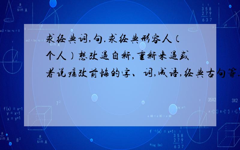 求经典词,句.求经典形容人（个人）想改过自新,重新来过或者说痛改前悔的字、词,成语,经典古句等.现在穷啦.没多少积分回报于高手..抱歉.请镐们多多帮忙....