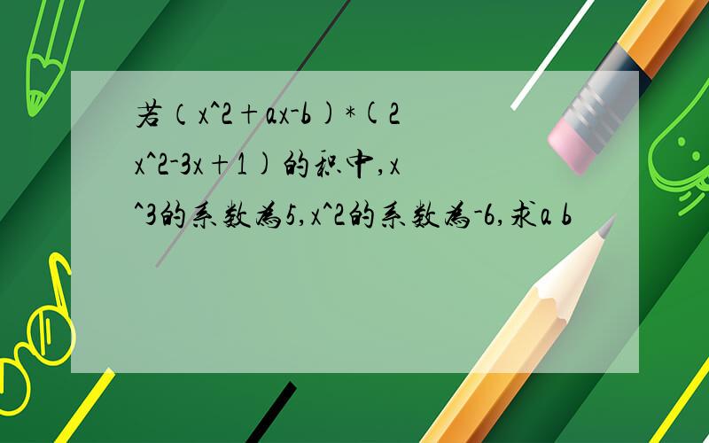 若（x^2+ax-b)*(2x^2-3x+1)的积中,x^3的系数为5,x^2的系数为-6,求a b