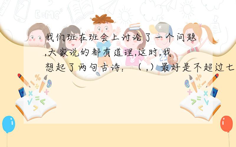 我们班在班会上讨论了一个问题,大家说的都有道理,这时,我想起了两句古诗：（ ,）最好是不超过七个字的,