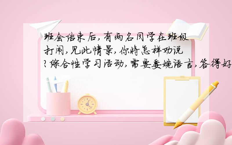 班会结束后,有两名同学在班级打闹,见此情景,你将怎样劝说?综合性学习活动,需要委婉语言,答得好多给经验值~