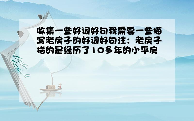 收集一些好词好句我需要一些描写老房子的好词好句注：老房子指的是经历了10多年的小平房