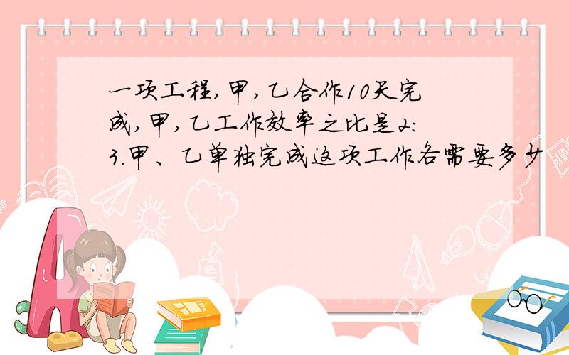 一项工程,甲,乙合作10天完成,甲,乙工作效率之比是2:3.甲、乙单独完成这项工作各需要多少