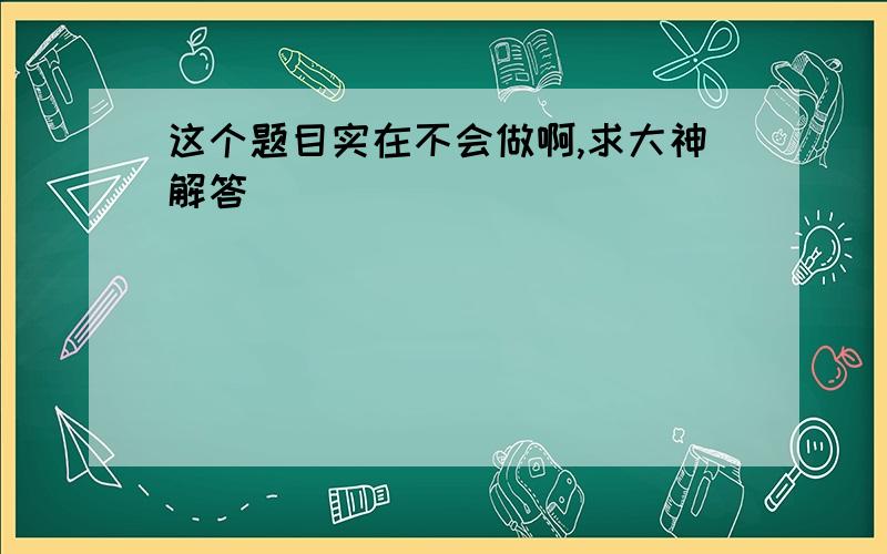 这个题目实在不会做啊,求大神解答