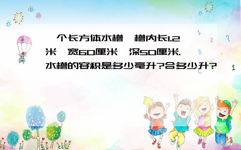 一个长方体水槽,槽内长1.2米,宽60厘米,深50厘米.水槽的容积是多少毫升?合多少升?